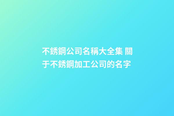 不銹鋼公司名稱大全集 關于不銹鋼加工公司的名字-第1張-公司起名-玄機派